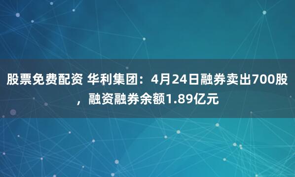 股票免费配资 华利集团：4月24日融券卖出700股，融资融券余额1.89亿元