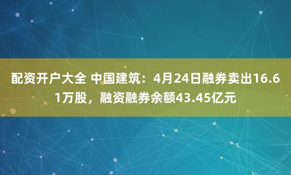 配资开户大全 中国建筑：4月24日融券卖出16.61万股，融资融券余额43.45亿元