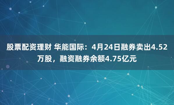 股票配资理财 华能国际：4月24日融券卖出4.52万股，融资融券余额4.75亿元