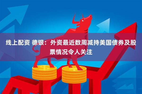 线上配资 德银：外资最近数周减持美国债券及股票情况令人关注