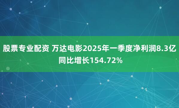 股票专业配资 万达电影2025年一季度净利润8.3亿 同比增长154.72%
