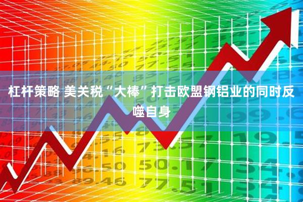 杠杆策略 美关税“大棒”打击欧盟钢铝业的同时反噬自身
