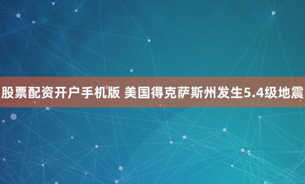 股票配资开户手机版 美国得克萨斯州发生5.4级地震