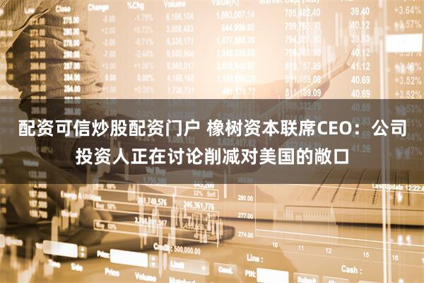 配资可信炒股配资门户 橡树资本联席CEO：公司投资人正在讨论削减对美国的敞口