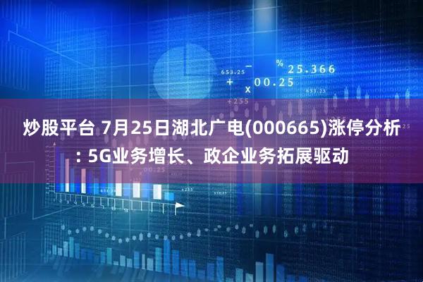 炒股平台 7月25日湖北广电(000665)涨停分析: 5G业务增长、政企业务拓展驱动