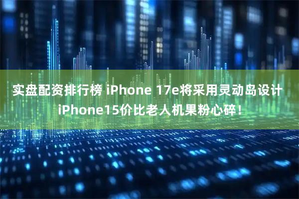 实盘配资排行榜 iPhone 17e将采用灵动岛设计 iPhone15价比老人机果粉心碎！