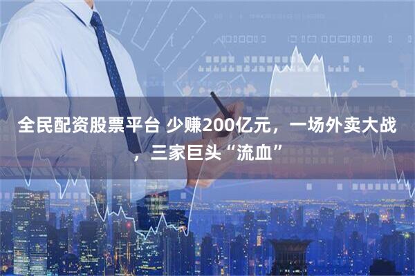 全民配资股票平台 少赚200亿元，一场外卖大战，三家巨头“流血”