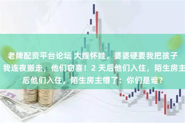 老牌配资平台论坛 大嫂怀娃，婆婆硬要我把孩子的婴儿房让出来！我连夜搬走，他们窃喜！2 天后他们入住，陌生房主懵了：你们是谁？