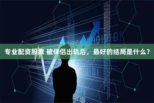 专业配资股票 被伴侣出轨后，最好的结局是什么？