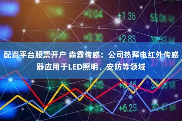 配资平台股票开户 森霸传感：公司热释电红外传感器应用于LED照明、安防等领域