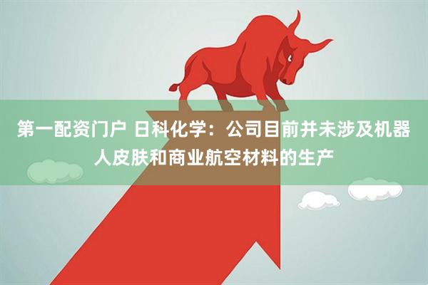第一配资门户 日科化学：公司目前并未涉及机器人皮肤和商业航空材料的生产