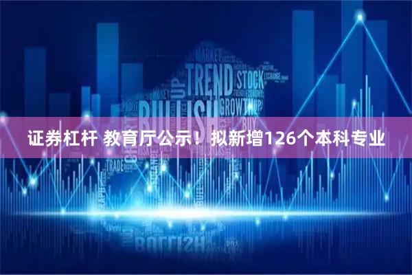 证券杠杆 教育厅公示！拟新增126个本科专业