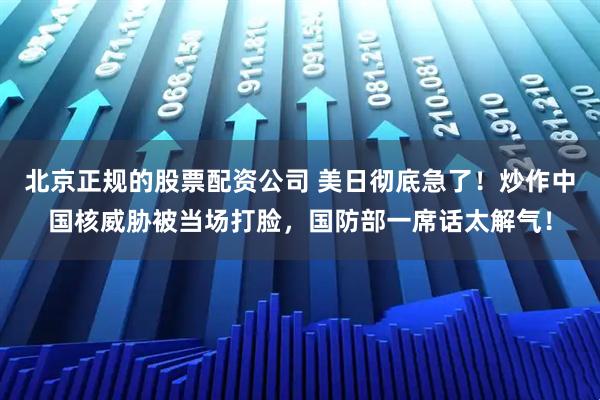 北京正规的股票配资公司 美日彻底急了！炒作中国核威胁被当场打脸，国防部一席话太解气！