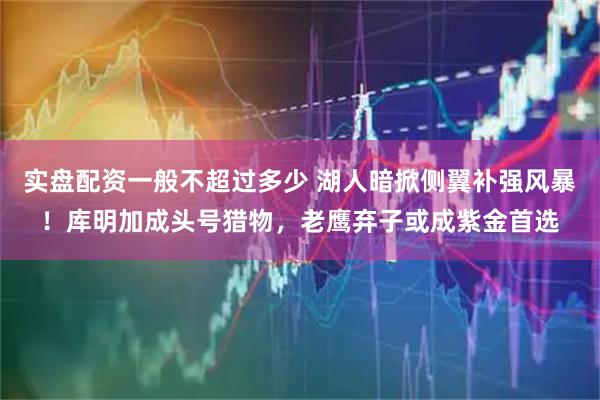 实盘配资一般不超过多少 湖人暗掀侧翼补强风暴！库明加成头号猎物，老鹰弃子或成紫金首选