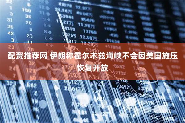 配资推荐网 伊朗称霍尔木兹海峡不会因美国施压恢复开放