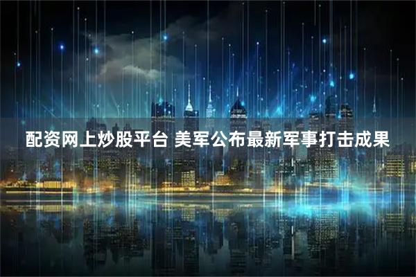 配资网上炒股平台 美军公布最新军事打击成果