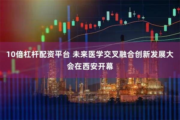 10倍杠杆配资平台 未来医学交叉融合创新发展大会在西安开幕