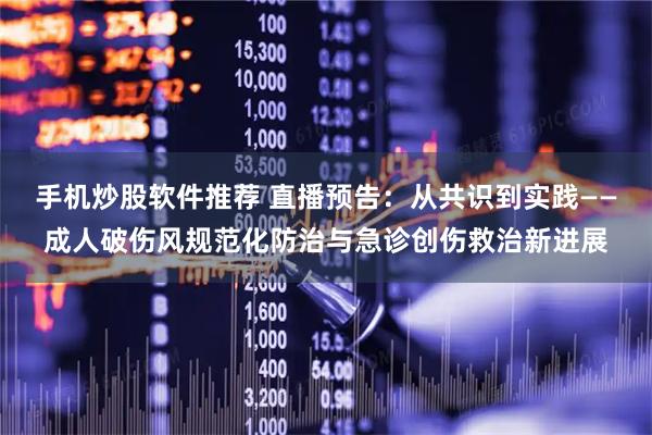 手机炒股软件推荐 直播预告：从共识到实践——成人破伤风规范化防治与急诊创伤救治新进展
