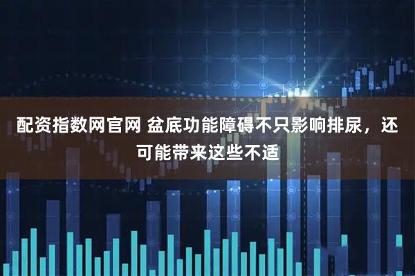 配资指数网官网 盆底功能障碍不只影响排尿，还可能带来这些不适