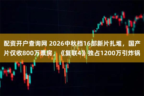 配资开户查询网 2026中秋档16部新片扎堆，国产片仅收800万票房，《复联4》独占1200万引炸锅