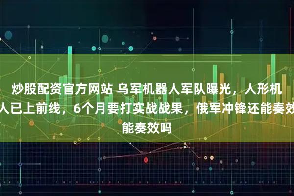 炒股配资官方网站 乌军机器人军队曝光，人形机器人已上前线，6个月要打实战战果，俄军冲锋还能奏效吗
