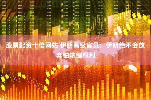 股票配资十倍网站 伊朗高级官员：伊朗绝不会放弃铀浓缩权利